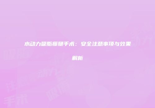 水动力吸脂瘦腿手术：安全注意事项与效果解析