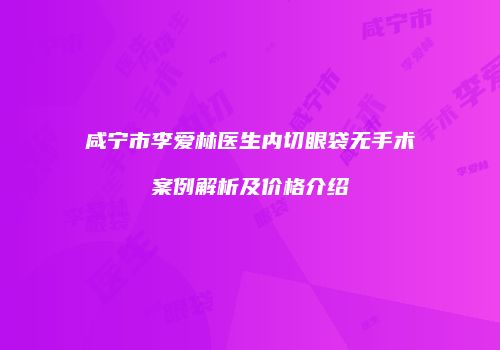 咸宁市李爱林医生内切眼袋无手术案例解析及价格介绍