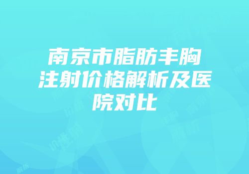 南京市脂肪丰胸注射价格解析及医院对比