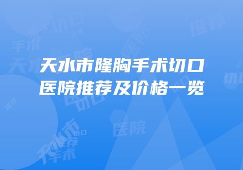天水市隆胸手术切口医院推荐及价格一览