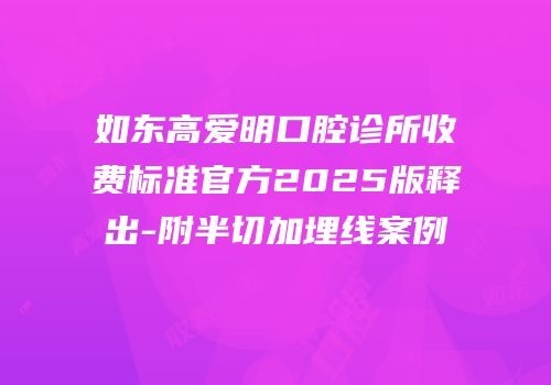 如东高爱明口腔诊所收费标准官方2025版释出-附半切加埋线案例