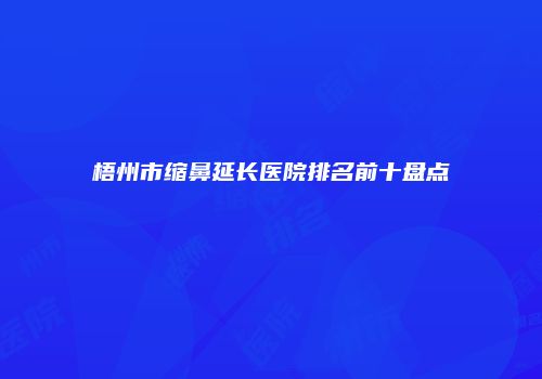梧州市缩鼻延长医院排名前十盘点