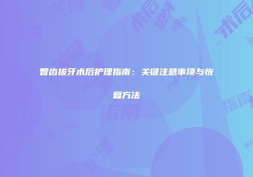 智齿拔牙术后护理指南：关键注意事项与恢复方法