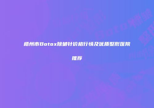 梧州市Botox除皱针价格行情及优质整形医院推荐