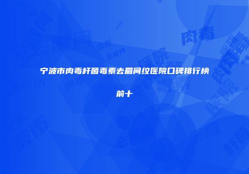 宁波市肉毒杆菌毒素去眉间纹医院口碑排行榜前十