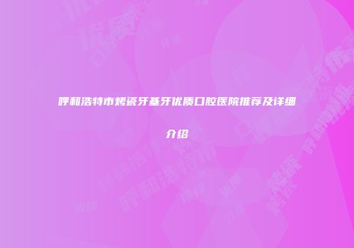 呼和浩特市烤瓷牙基牙优质口腔医院推荐及详细介绍