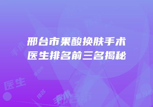 邢台市果酸换肤手术医生排名前三名揭秘