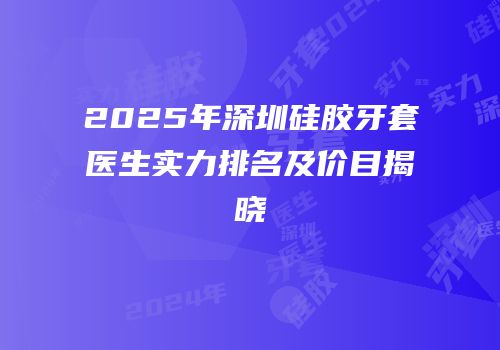 2025年深圳硅胶牙套医生实力排名及价目揭晓