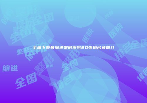 全国下颌骨缩进整形医院20强排名及简介