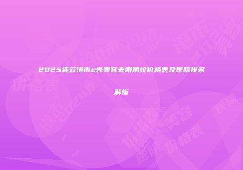 2025连云港市e光美容去眼角纹价格表及医院排名解析
