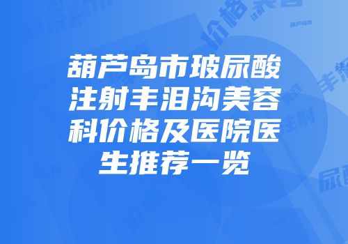 葫芦岛市玻尿酸注射丰泪沟美容科价格及医院医生推荐一览