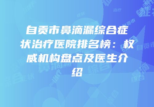 自贡市鼻滴漏综合症状治疗医院排名榜：权威机构盘点及医生介绍