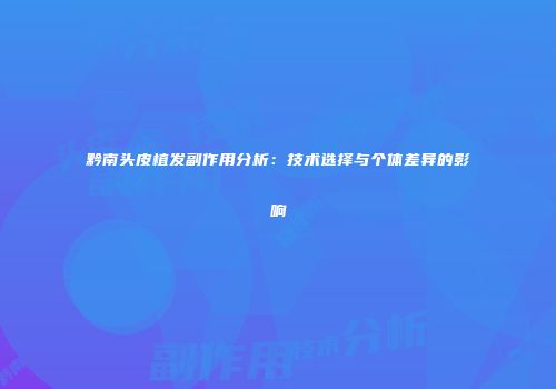 黔南头皮植发副作用分析：技术选择与个体差异的影响