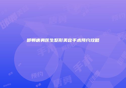 邯郸唐勇医生整形美容手术预约攻略