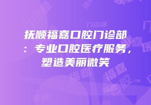 抚顺福嘉口腔门诊部：专业口腔医疗服务，塑造美丽微笑