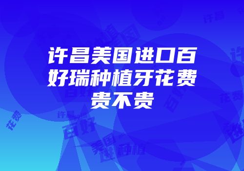 许昌美国进口百好瑞种植牙花费贵不贵
