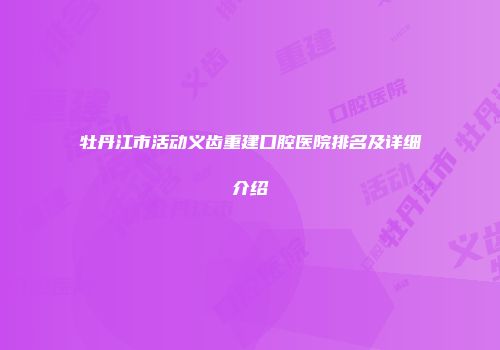牡丹江市活动义齿重建口腔医院排名及详细介绍