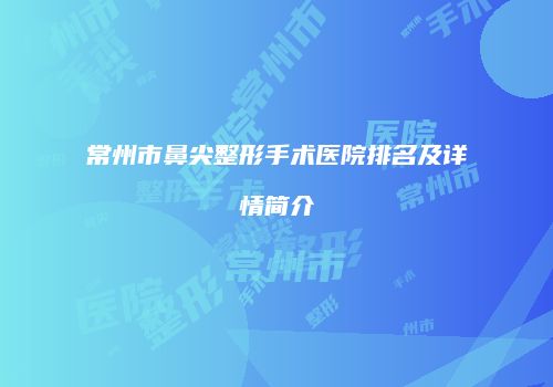 常州市鼻尖整形手术医院排名及详情简介