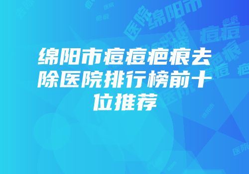 绵阳市痘痘疤痕去除医院排行榜前十位推荐
