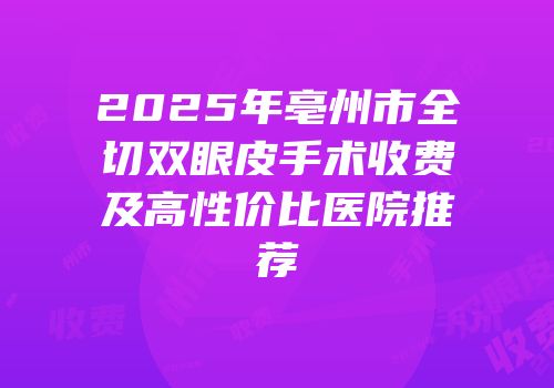 2025年亳州市全切双眼皮手术收费及高性价比医院推荐