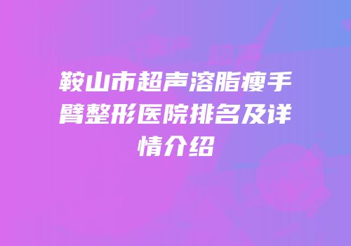 鞍山市超声溶脂瘦手臂整形医院排名及详情介绍