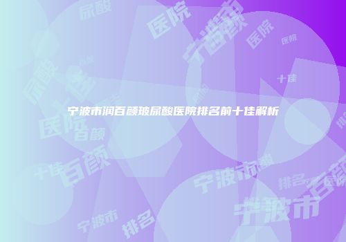 宁波市润百颜玻尿酸医院排名前十佳解析
