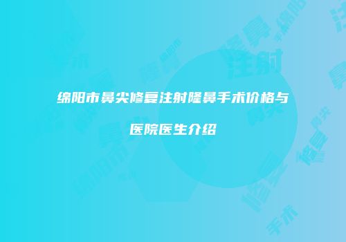 绵阳市鼻尖修复注射隆鼻手术价格与医院医生介绍