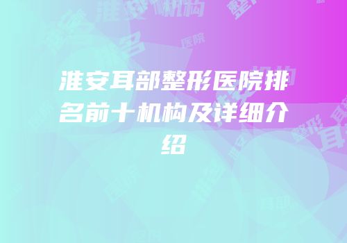 淮安耳部整形医院排名前十机构及详细介绍
