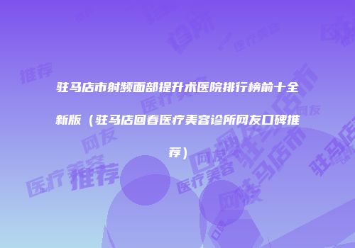 驻马店市射频面部提升术医院排行榜前十全新版（驻马店回春医疗美容诊所网友口碑推荐）