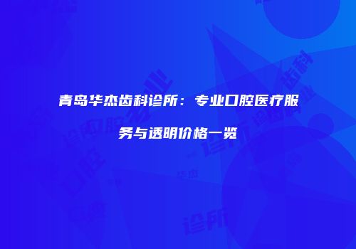 青岛华杰齿科诊所：专业口腔医疗服务与透明价格一览
