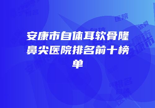 安康市自体耳软骨隆鼻尖医院排名前十榜单