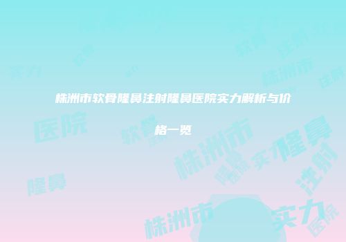 株洲市软骨隆鼻注射隆鼻医院实力解析与价格一览