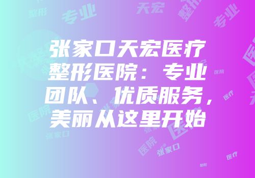张家口天宏医疗整形医院：专业团队、优质服务，美丽从这里开始
