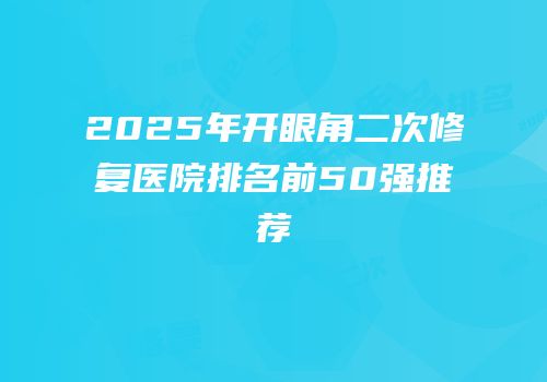 2025年开眼角二次修复医院排名前50强推荐