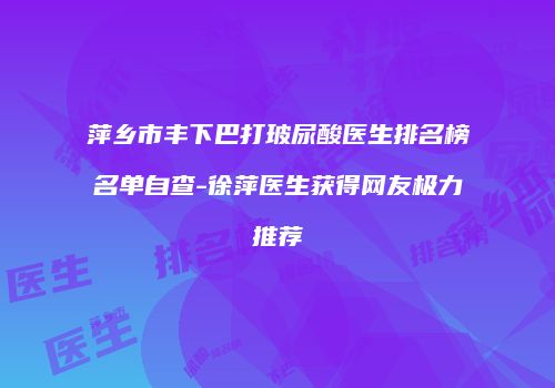 萍乡市丰下巴打玻尿酸医生排名榜名单自查-徐萍医生获得网友极力推荐