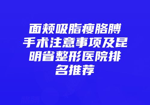 面颊吸脂瘦胳膊手术注意事项及昆明省整形医院排名推荐