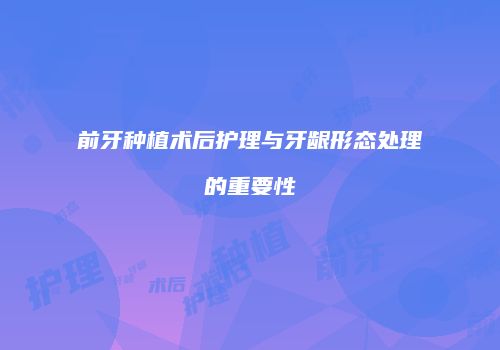 前牙种植术后护理与牙龈形态处理的重要性