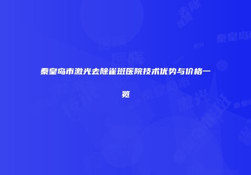 秦皇岛市激光去除雀斑医院技术优势与价格一览