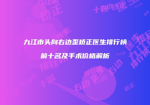 九江市头向右边歪矫正医生排行榜前十名及手术价格解析