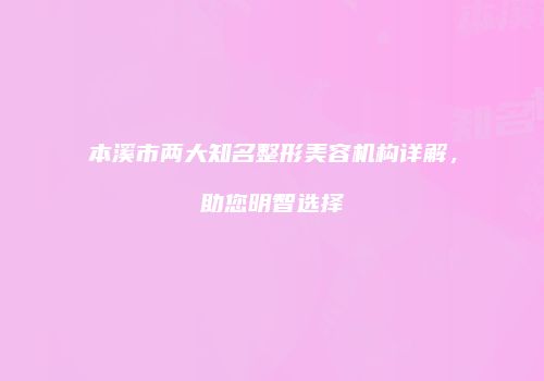 本溪市两大知名整形美容机构详解，助您明智选择