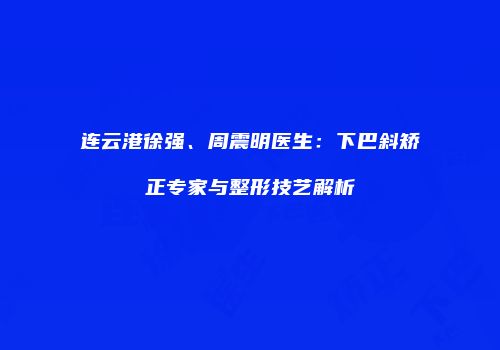 连云港徐强、周震明医生：下巴斜矫正专家与整形技艺解析