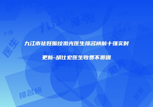 九江市祛妊娠纹激光医生排名榜前十强实时更新-胡仕宏医生收费不贵哦
