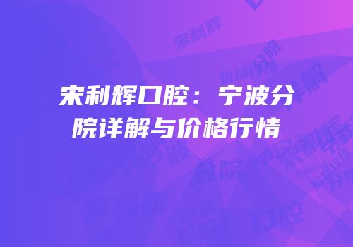 宋利辉口腔：宁波分院详解与价格行情