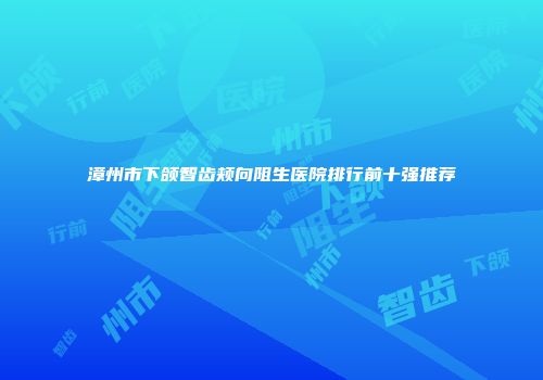 漳州市下颌智齿颊向阻生医院排行前十强推荐