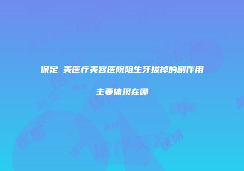 保定姮美医疗美容医院阻生牙拔掉的副作用主要体现在哪