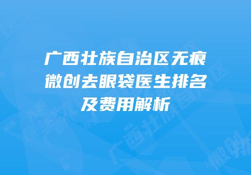 广西壮族自治区无痕微创去眼袋医生排名及费用解析