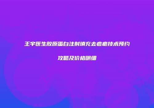 王宇医生胶原蛋白注射填充去痘疤技术预约攻略及价格明细