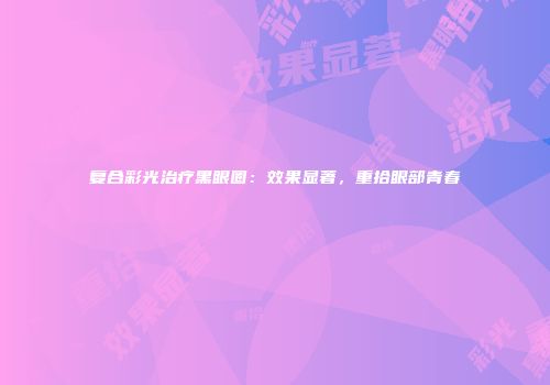 复合彩光治疗黑眼圈：效果显著，重拾眼部青春