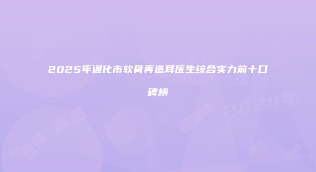 2025年通化市软骨再造耳医生综合实力前十口碑榜