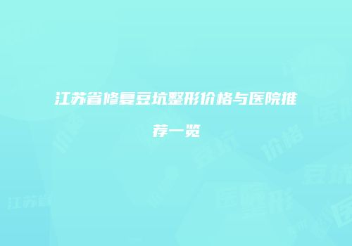 江苏省修复豆坑整形价格与医院推荐一览